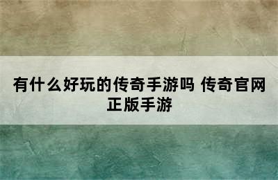 有什么好玩的传奇手游吗 传奇官网正版手游